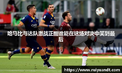 哈马比与达队激战正酣谁能在这场对决中笑到最后