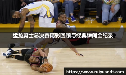 猛龙勇士总决赛精彩回顾与经典瞬间全纪录