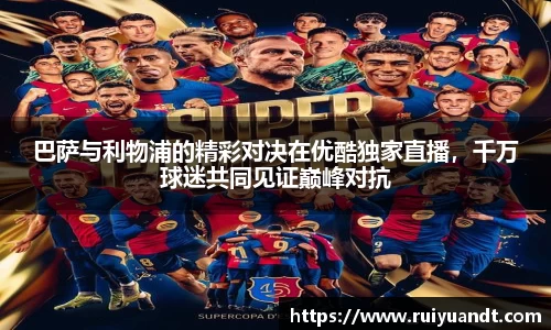 巴萨与利物浦的精彩对决在优酷独家直播，千万球迷共同见证巅峰对抗