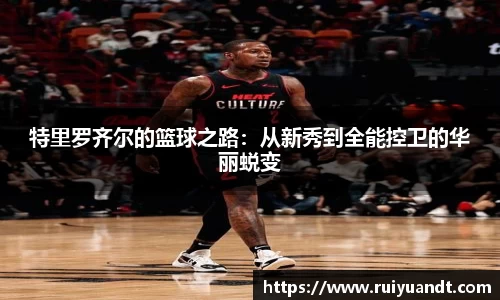 特里罗齐尔的篮球之路：从新秀到全能控卫的华丽蜕变