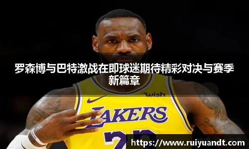 罗森博与巴特激战在即球迷期待精彩对决与赛季新篇章