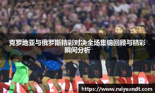 克罗地亚与俄罗斯精彩对决全场集锦回顾与精彩瞬间分析