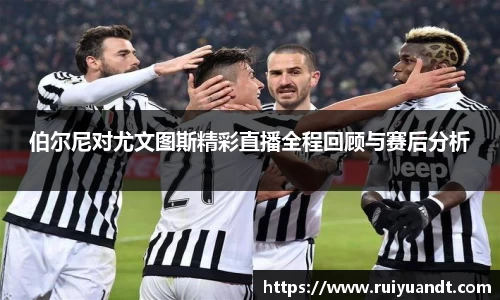伯尔尼对尤文图斯精彩直播全程回顾与赛后分析