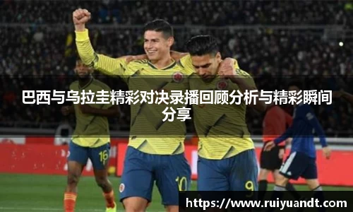 巴西与乌拉圭精彩对决录播回顾分析与精彩瞬间分享