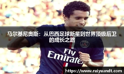 马尔基尼奥斯：从巴西足球新星到世界顶级后卫的成长之路