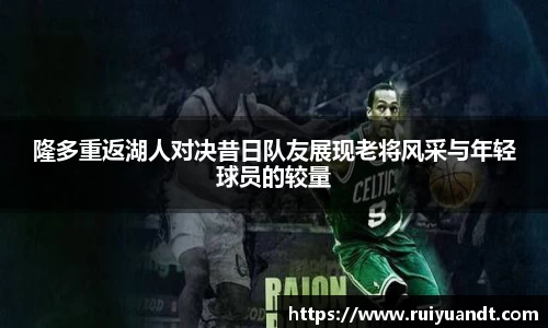 隆多重返湖人对决昔日队友展现老将风采与年轻球员的较量
