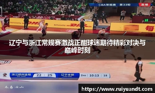 辽宁与浙江常规赛激战正酣球迷期待精彩对决与巅峰时刻