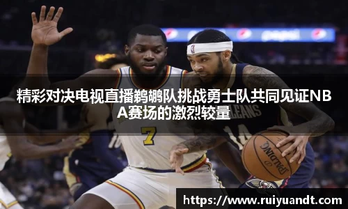 精彩对决电视直播鹈鹕队挑战勇士队共同见证NBA赛场的激烈较量