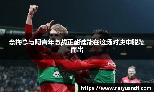 奈梅亨与阿青年激战正酣谁能在这场对决中脱颖而出