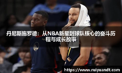 丹尼斯施罗德：从NBA新星到球队核心的奋斗历程与成长故事