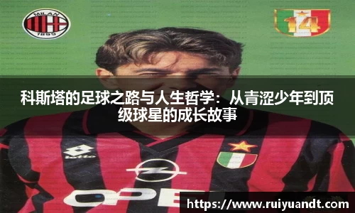 科斯塔的足球之路与人生哲学：从青涩少年到顶级球星的成长故事