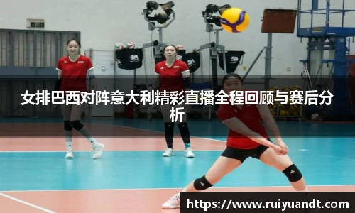 女排巴西对阵意大利精彩直播全程回顾与赛后分析