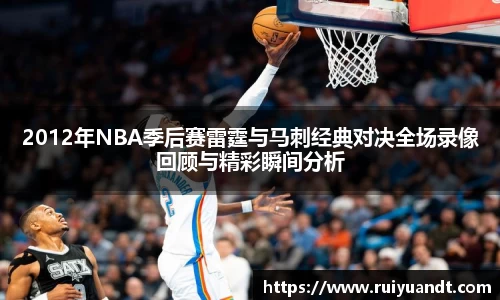 2012年NBA季后赛雷霆与马刺经典对决全场录像回顾与精彩瞬间分析