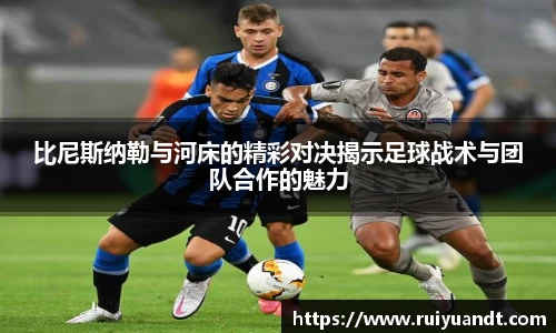 比尼斯纳勒与河床的精彩对决揭示足球战术与团队合作的魅力
