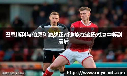 巴恩斯利与伯恩利激战正酣谁能在这场对决中笑到最后